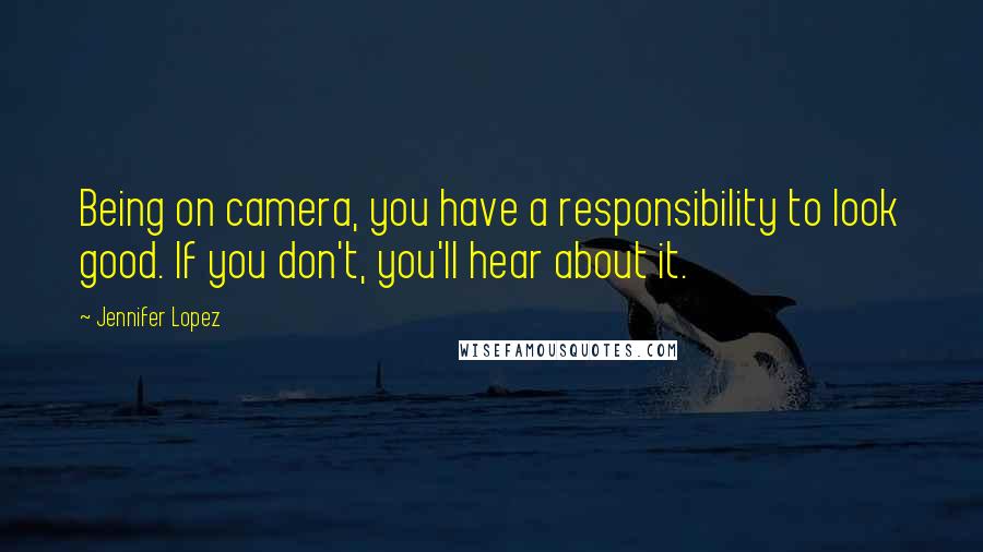 Jennifer Lopez Quotes: Being on camera, you have a responsibility to look good. If you don't, you'll hear about it.