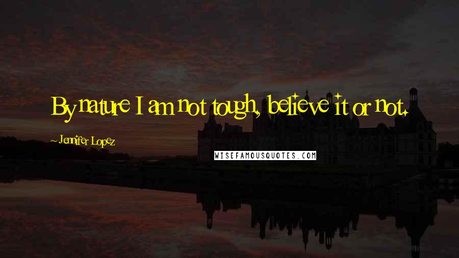 Jennifer Lopez Quotes: By nature I am not tough, believe it or not.