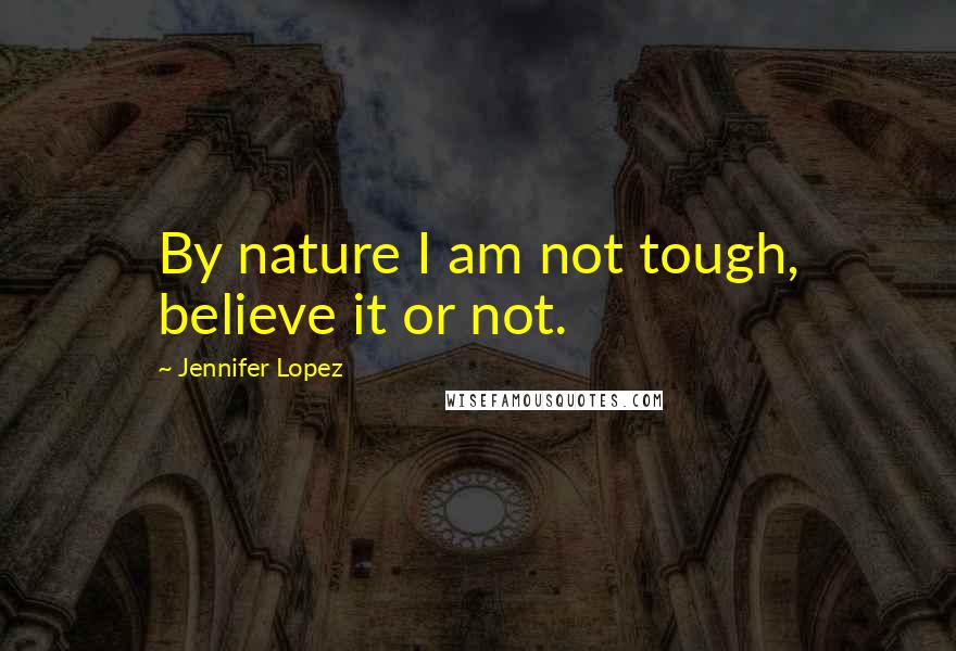 Jennifer Lopez Quotes: By nature I am not tough, believe it or not.