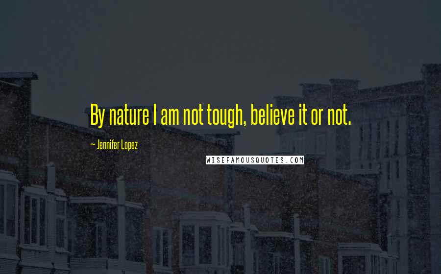 Jennifer Lopez Quotes: By nature I am not tough, believe it or not.