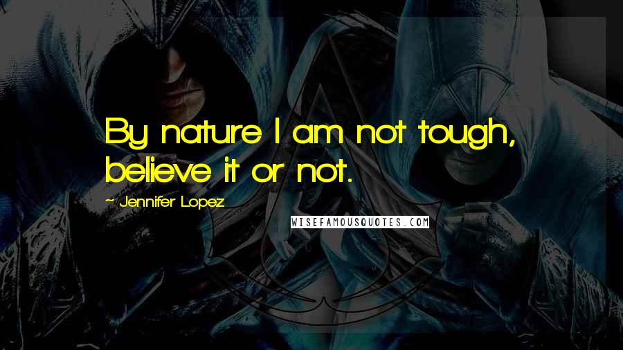 Jennifer Lopez Quotes: By nature I am not tough, believe it or not.