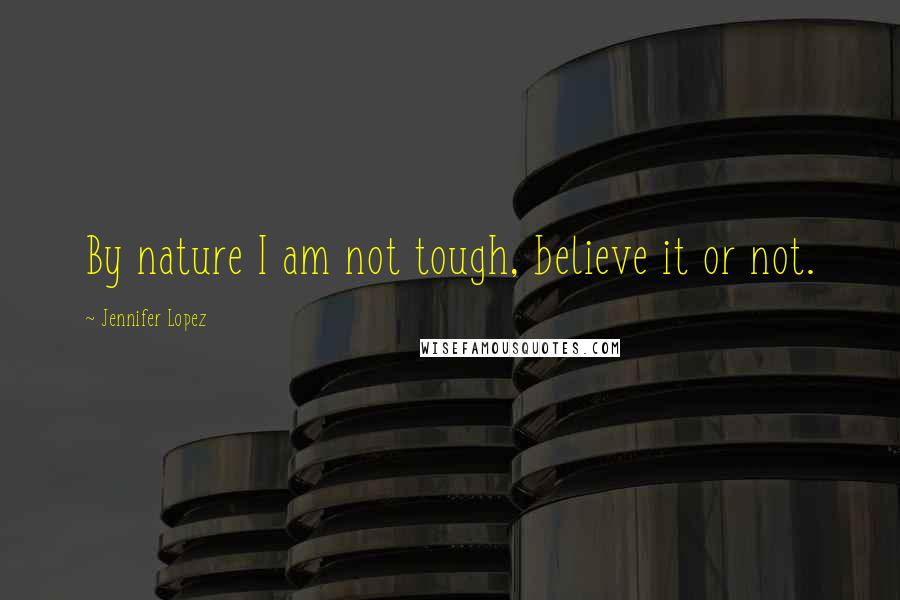 Jennifer Lopez Quotes: By nature I am not tough, believe it or not.