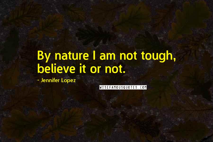 Jennifer Lopez Quotes: By nature I am not tough, believe it or not.