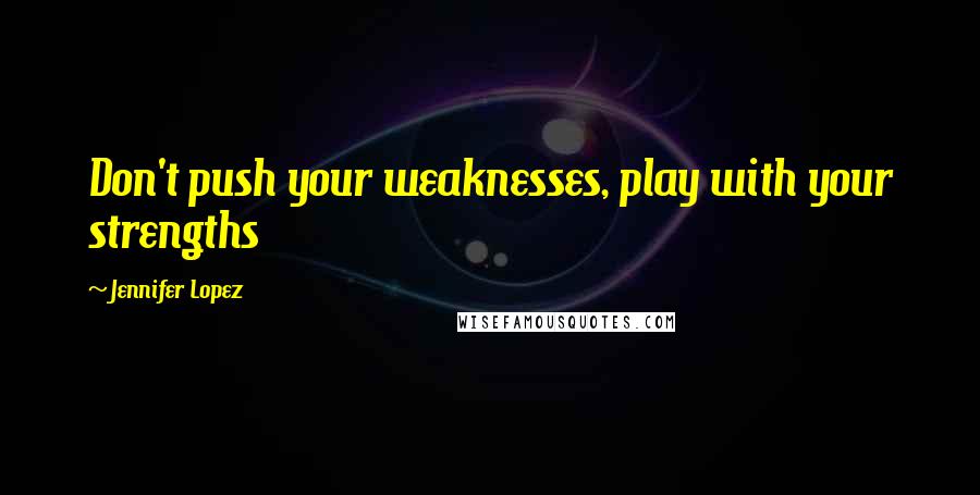 Jennifer Lopez Quotes: Don't push your weaknesses, play with your strengths