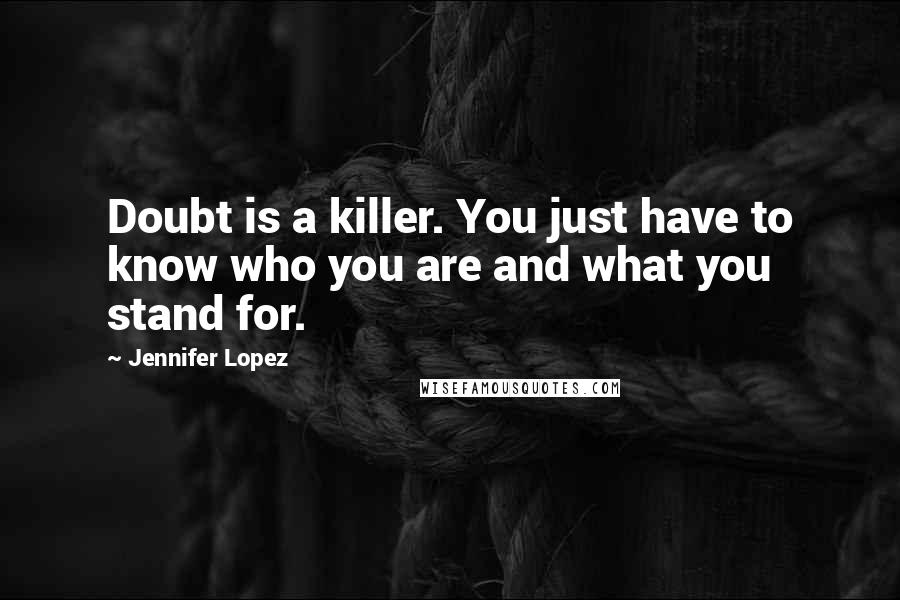 Jennifer Lopez Quotes: Doubt is a killer. You just have to know who you are and what you stand for.