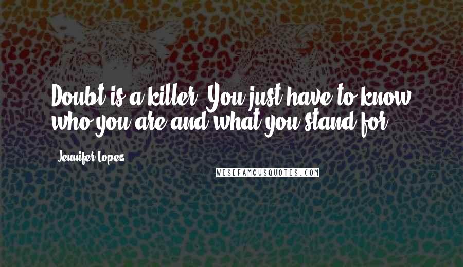 Jennifer Lopez Quotes: Doubt is a killer. You just have to know who you are and what you stand for.