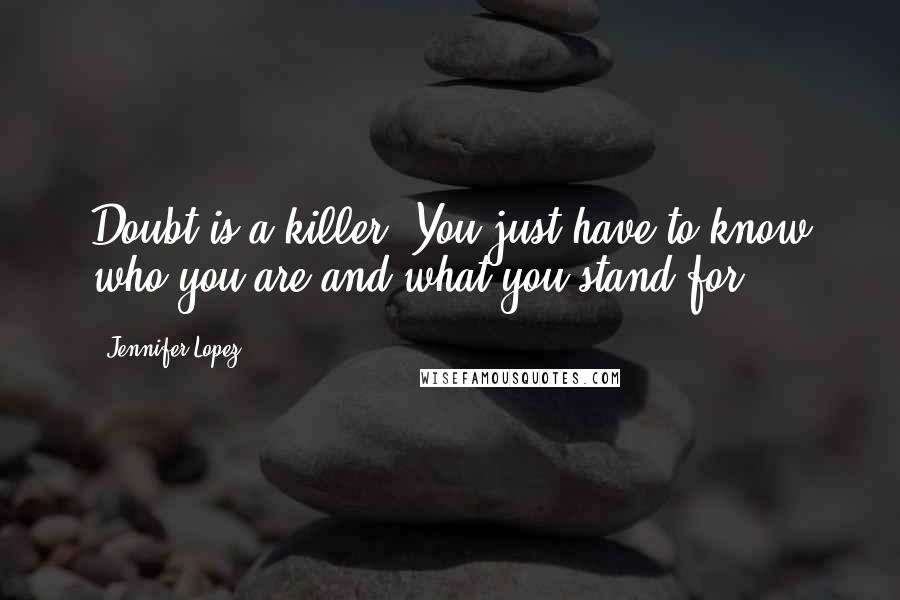 Jennifer Lopez Quotes: Doubt is a killer. You just have to know who you are and what you stand for.