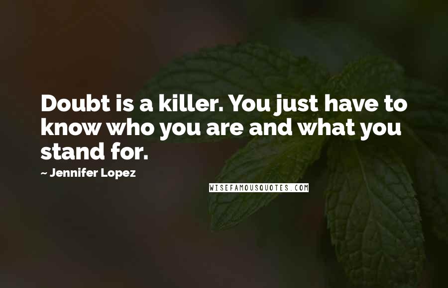 Jennifer Lopez Quotes: Doubt is a killer. You just have to know who you are and what you stand for.