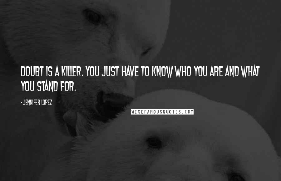 Jennifer Lopez Quotes: Doubt is a killer. You just have to know who you are and what you stand for.