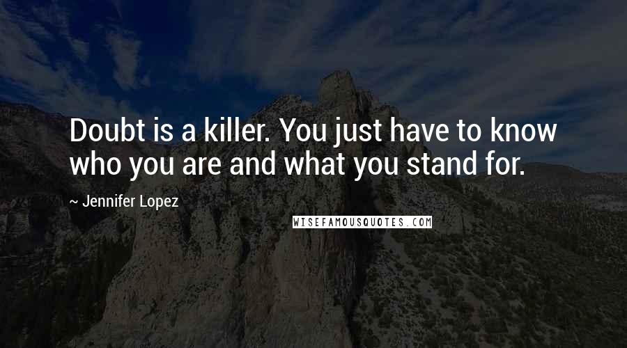 Jennifer Lopez Quotes: Doubt is a killer. You just have to know who you are and what you stand for.