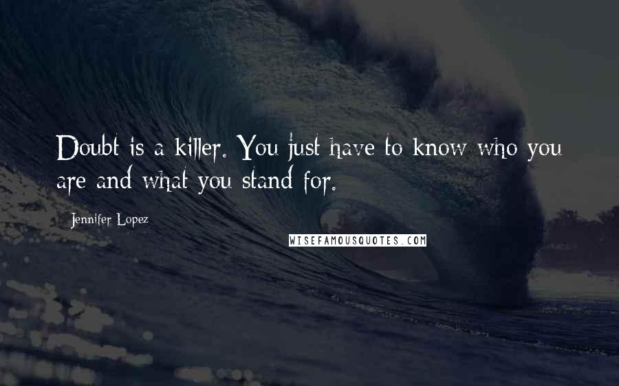 Jennifer Lopez Quotes: Doubt is a killer. You just have to know who you are and what you stand for.