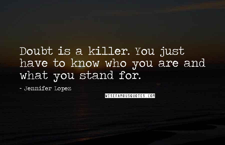 Jennifer Lopez Quotes: Doubt is a killer. You just have to know who you are and what you stand for.