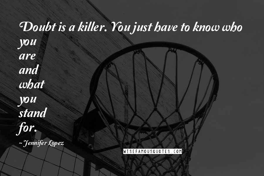 Jennifer Lopez Quotes: Doubt is a killer. You just have to know who you are and what you stand for.