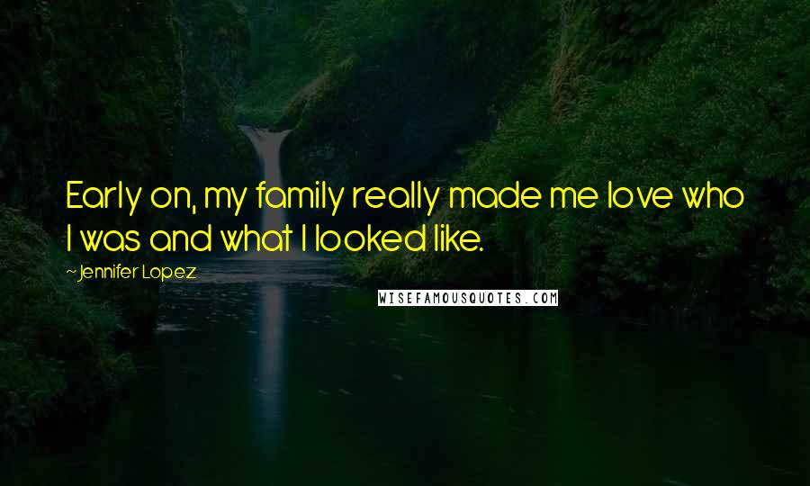 Jennifer Lopez Quotes: Early on, my family really made me love who I was and what I looked like.