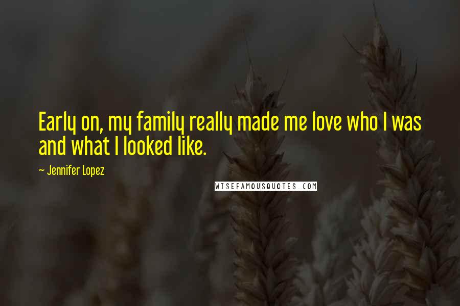 Jennifer Lopez Quotes: Early on, my family really made me love who I was and what I looked like.