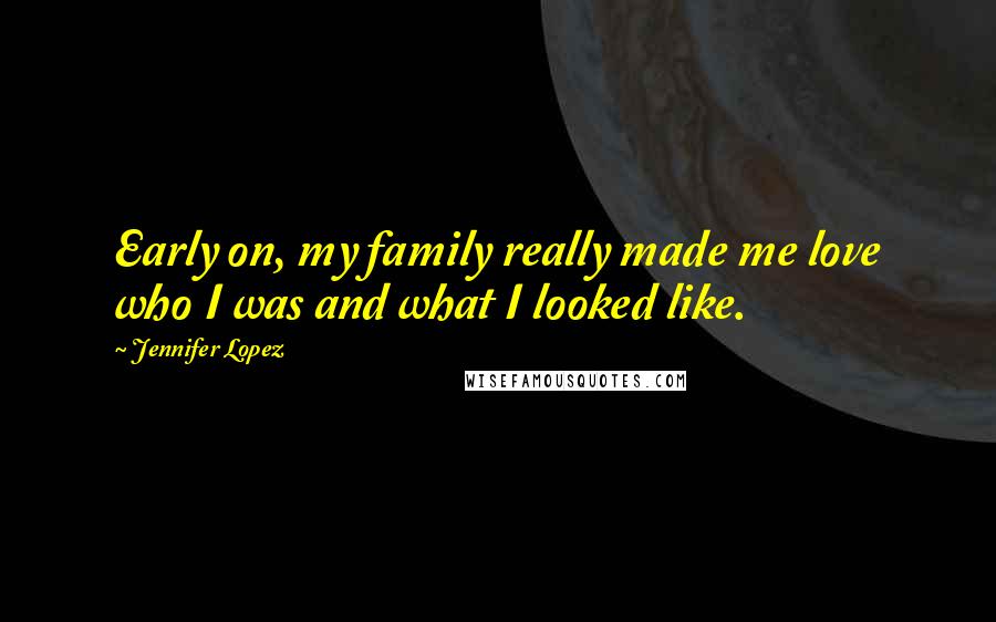 Jennifer Lopez Quotes: Early on, my family really made me love who I was and what I looked like.