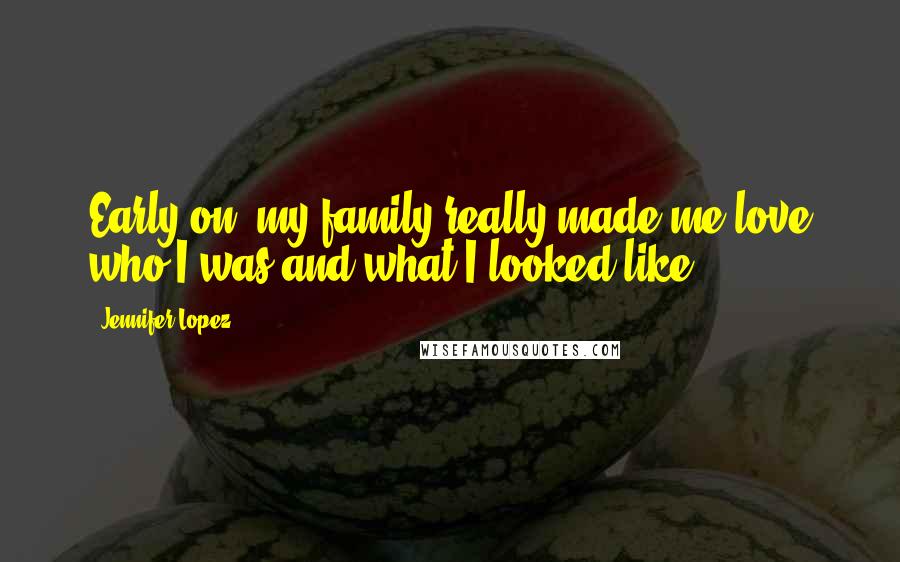 Jennifer Lopez Quotes: Early on, my family really made me love who I was and what I looked like.