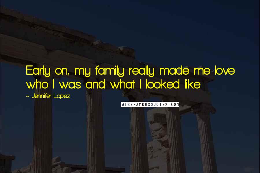 Jennifer Lopez Quotes: Early on, my family really made me love who I was and what I looked like.