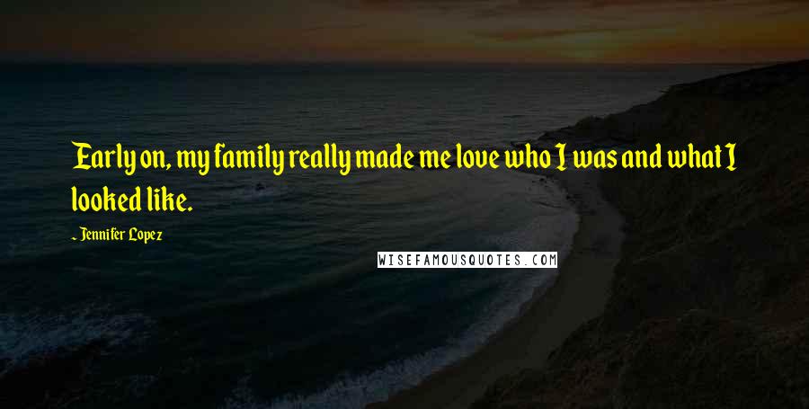 Jennifer Lopez Quotes: Early on, my family really made me love who I was and what I looked like.