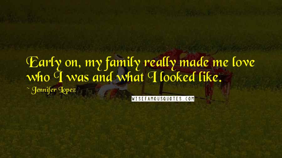 Jennifer Lopez Quotes: Early on, my family really made me love who I was and what I looked like.