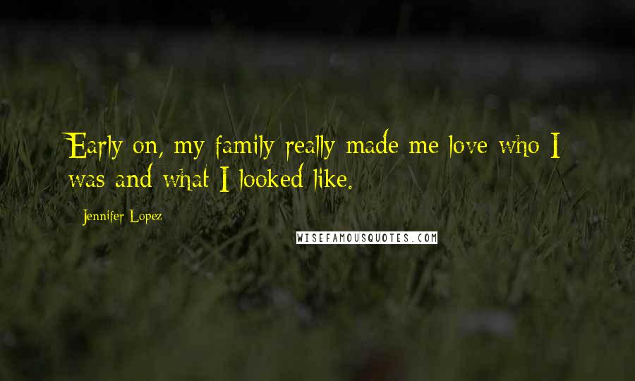 Jennifer Lopez Quotes: Early on, my family really made me love who I was and what I looked like.