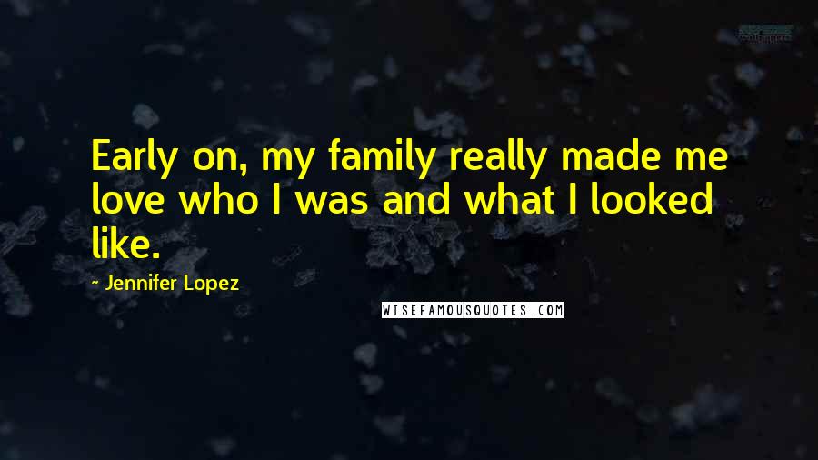 Jennifer Lopez Quotes: Early on, my family really made me love who I was and what I looked like.