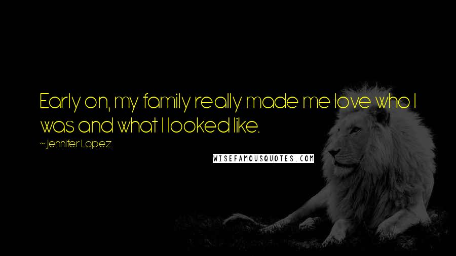 Jennifer Lopez Quotes: Early on, my family really made me love who I was and what I looked like.