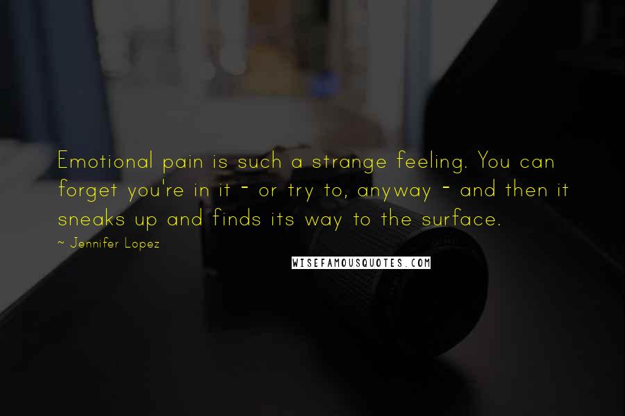 Jennifer Lopez Quotes: Emotional pain is such a strange feeling. You can forget you're in it - or try to, anyway - and then it sneaks up and finds its way to the surface.