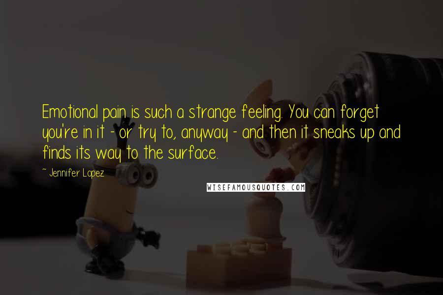 Jennifer Lopez Quotes: Emotional pain is such a strange feeling. You can forget you're in it - or try to, anyway - and then it sneaks up and finds its way to the surface.
