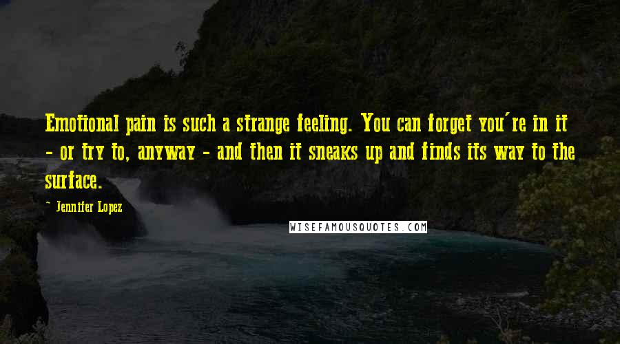Jennifer Lopez Quotes: Emotional pain is such a strange feeling. You can forget you're in it - or try to, anyway - and then it sneaks up and finds its way to the surface.