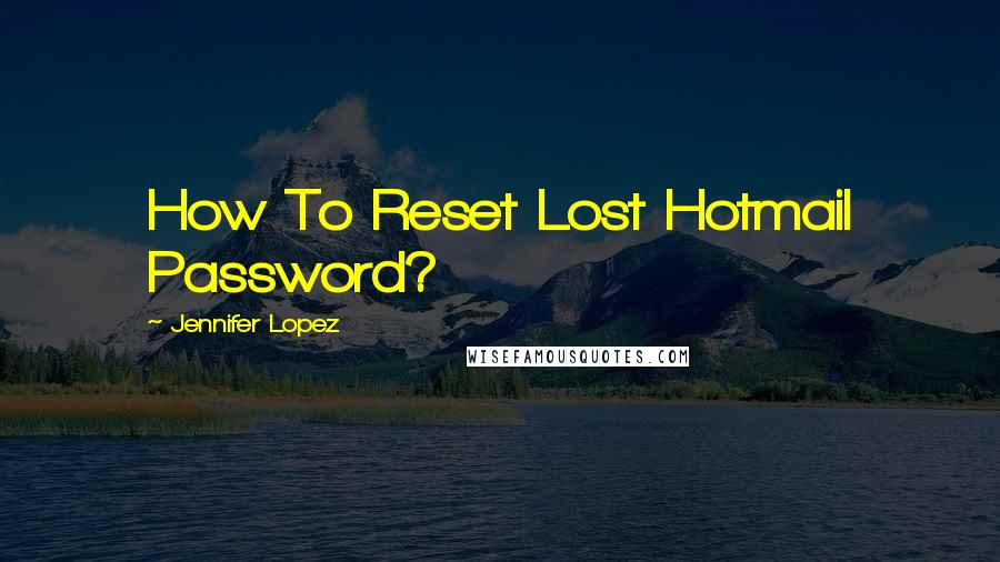 Jennifer Lopez Quotes: How To Reset Lost Hotmail Password?