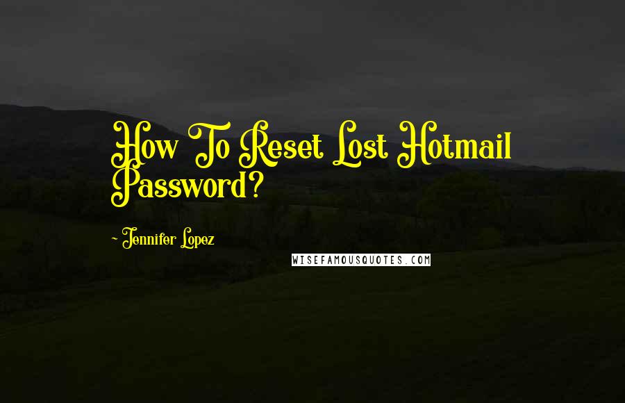 Jennifer Lopez Quotes: How To Reset Lost Hotmail Password?