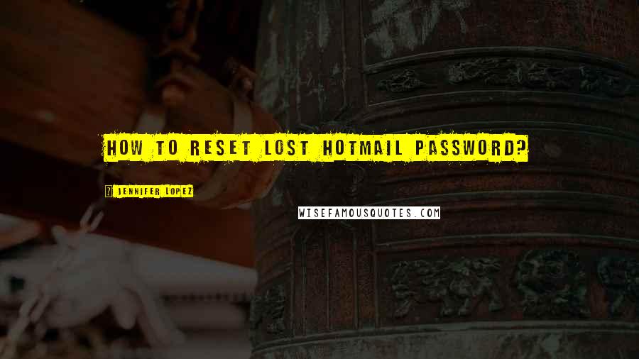 Jennifer Lopez Quotes: How To Reset Lost Hotmail Password?