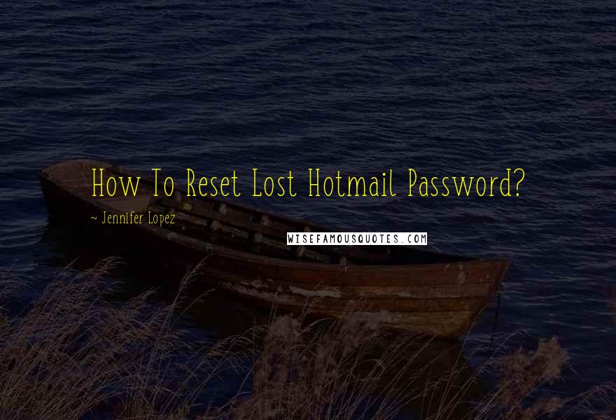 Jennifer Lopez Quotes: How To Reset Lost Hotmail Password?