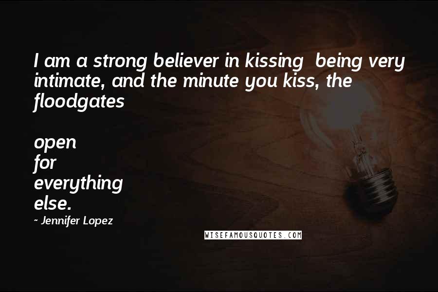 Jennifer Lopez Quotes: I am a strong believer in kissing being very intimate, and the minute you kiss, the floodgates open for everything else.