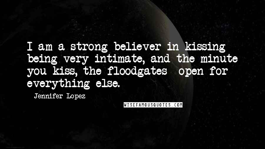 Jennifer Lopez Quotes: I am a strong believer in kissing being very intimate, and the minute you kiss, the floodgates open for everything else.