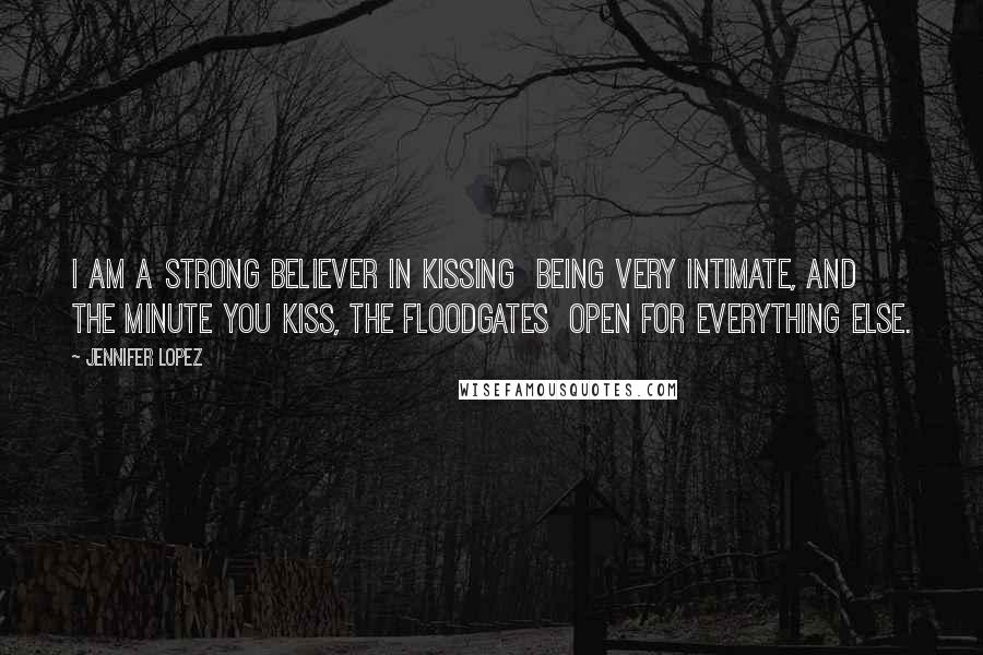 Jennifer Lopez Quotes: I am a strong believer in kissing being very intimate, and the minute you kiss, the floodgates open for everything else.