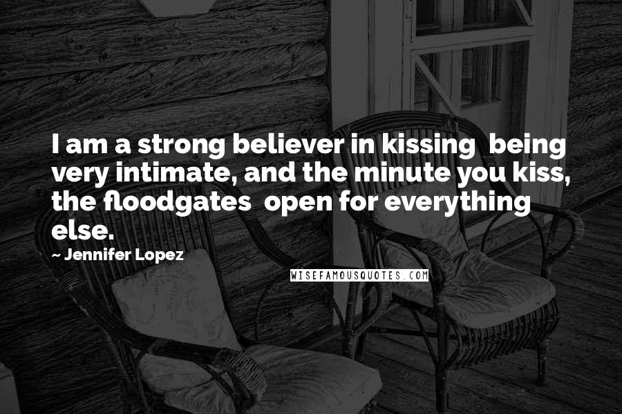 Jennifer Lopez Quotes: I am a strong believer in kissing being very intimate, and the minute you kiss, the floodgates open for everything else.