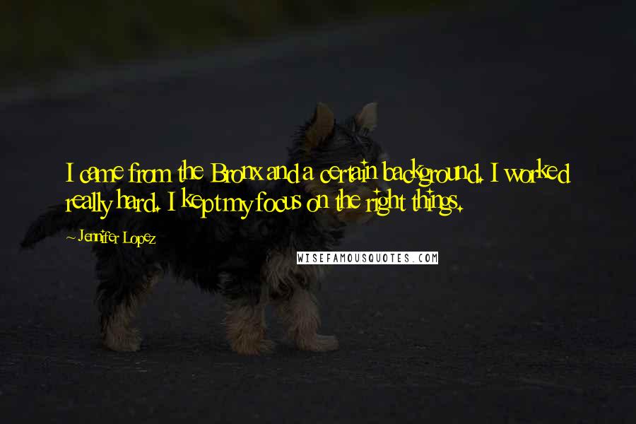 Jennifer Lopez Quotes: I came from the Bronx and a certain background. I worked really hard. I kept my focus on the right things.