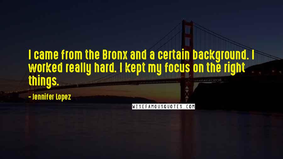 Jennifer Lopez Quotes: I came from the Bronx and a certain background. I worked really hard. I kept my focus on the right things.