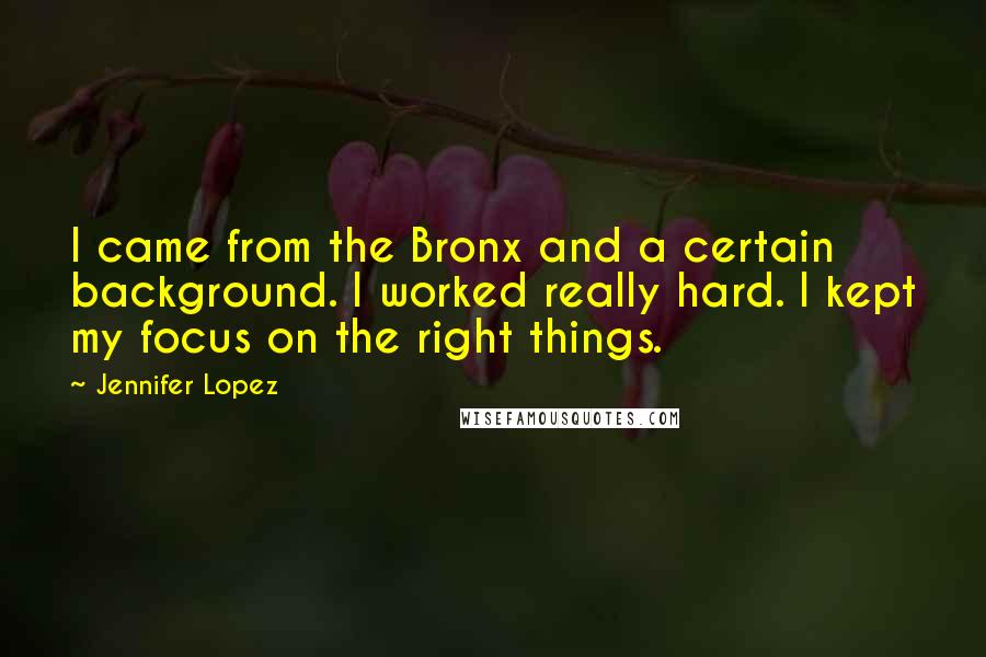 Jennifer Lopez Quotes: I came from the Bronx and a certain background. I worked really hard. I kept my focus on the right things.
