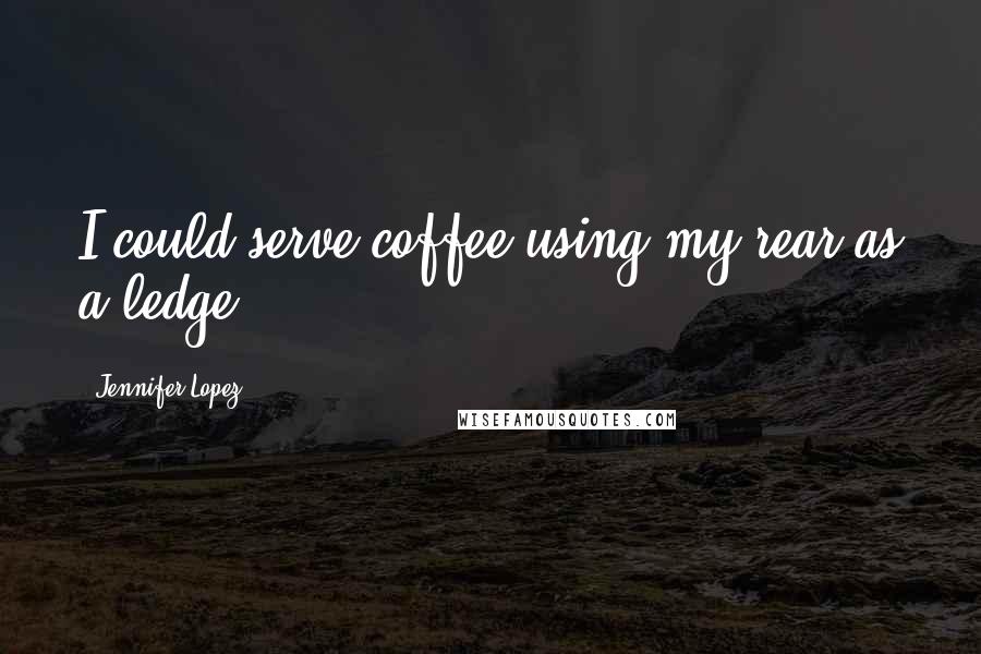 Jennifer Lopez Quotes: I could serve coffee using my rear as a ledge.