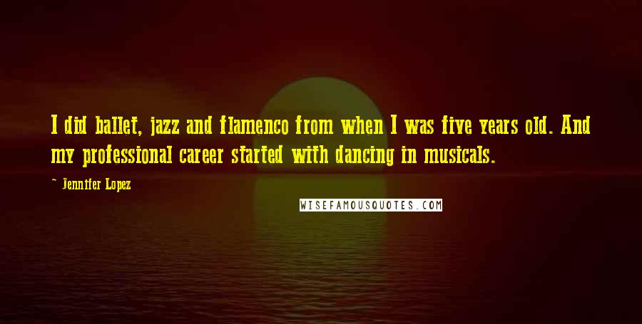 Jennifer Lopez Quotes: I did ballet, jazz and flamenco from when I was five years old. And my professional career started with dancing in musicals.