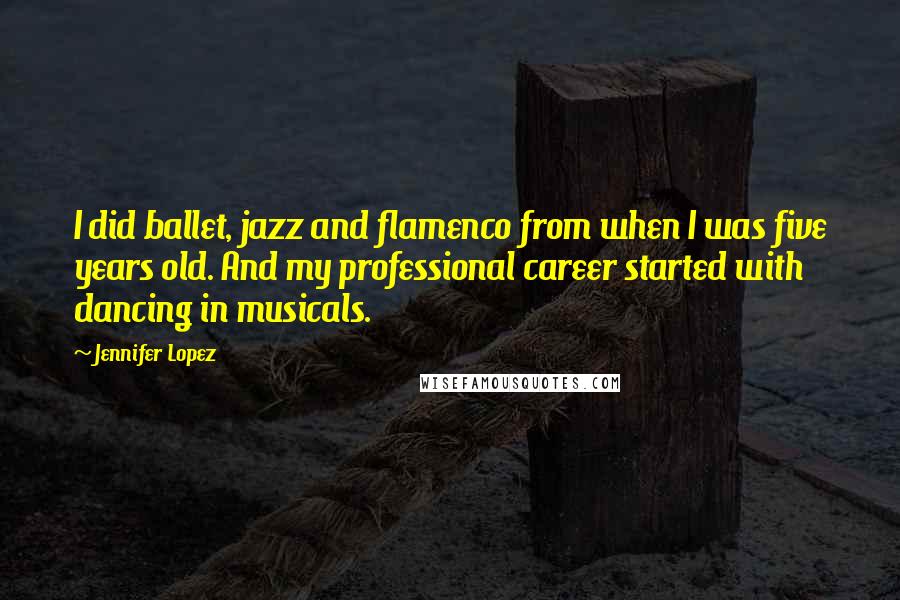 Jennifer Lopez Quotes: I did ballet, jazz and flamenco from when I was five years old. And my professional career started with dancing in musicals.
