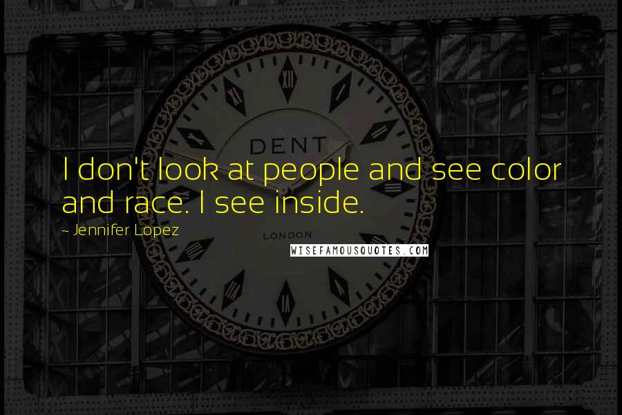 Jennifer Lopez Quotes: I don't look at people and see color and race. I see inside.