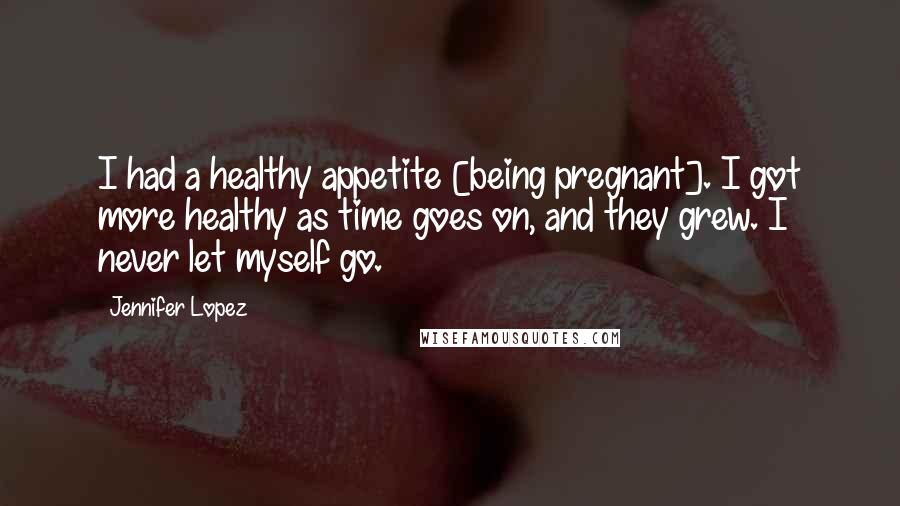Jennifer Lopez Quotes: I had a healthy appetite [being pregnant]. I got more healthy as time goes on, and they grew. I never let myself go.