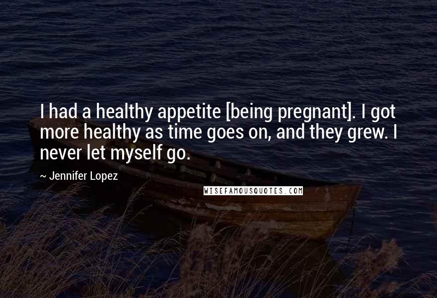 Jennifer Lopez Quotes: I had a healthy appetite [being pregnant]. I got more healthy as time goes on, and they grew. I never let myself go.