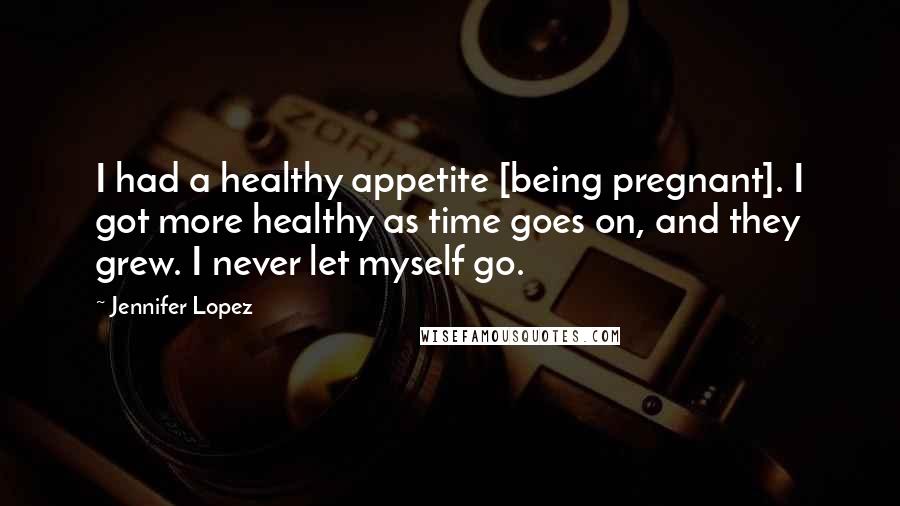 Jennifer Lopez Quotes: I had a healthy appetite [being pregnant]. I got more healthy as time goes on, and they grew. I never let myself go.