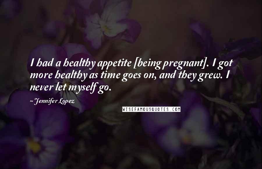 Jennifer Lopez Quotes: I had a healthy appetite [being pregnant]. I got more healthy as time goes on, and they grew. I never let myself go.