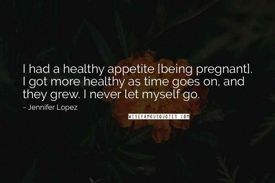 Jennifer Lopez Quotes: I had a healthy appetite [being pregnant]. I got more healthy as time goes on, and they grew. I never let myself go.